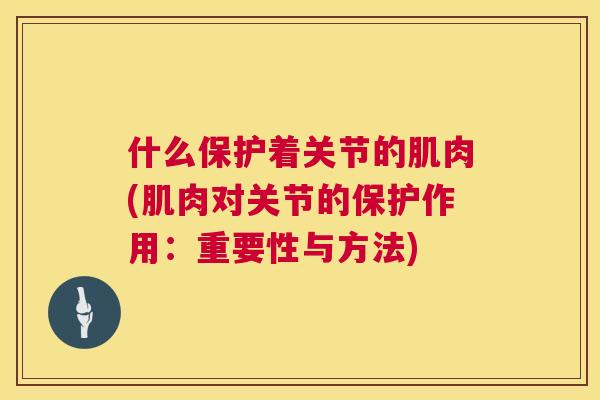 什么保护着关节的肌肉(肌肉对关节的保护作用：重要性与方法)