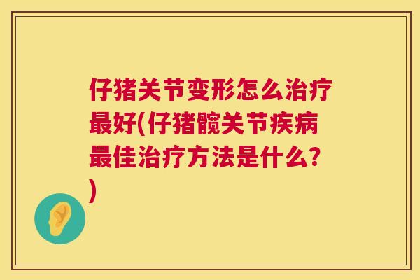 仔猪关节变形怎么治疗最好(仔猪髋关节疾病最佳治疗方法是什么？)