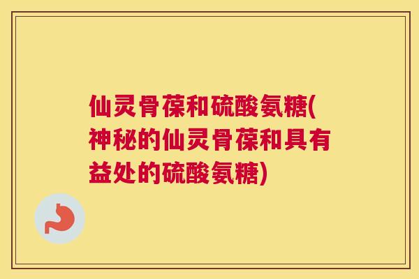 仙灵骨葆和硫酸氨糖(神秘的仙灵骨葆和具有益处的硫酸氨糖)
