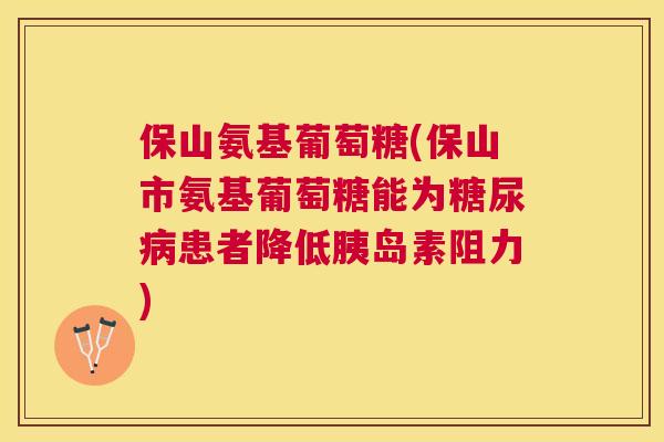 保山氨基葡萄糖(保山市氨基葡萄糖能为糖尿病患者降低胰岛素阻力)