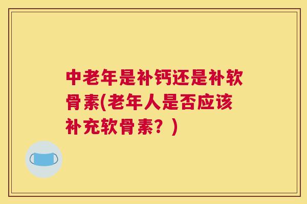 中老年是补钙还是补软骨素(老年人是否应该补充软骨素？)