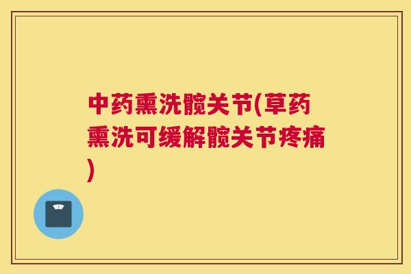 中药熏洗髋关节(草药熏洗可缓解髋关节疼痛)