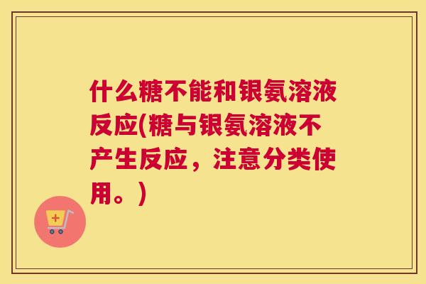 什么糖不能和银氨溶液反应(糖与银氨溶液不产生反应，注意分类使用。)