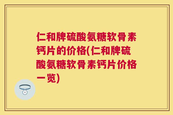 仁和牌硫酸氨糖软骨素钙片的价格(仁和牌硫酸氨糖软骨素钙片价格一览) 仁和牌硫酸氨糖软骨素钙片的价格(仁和牌硫酸氨糖软骨素钙片价格一览)