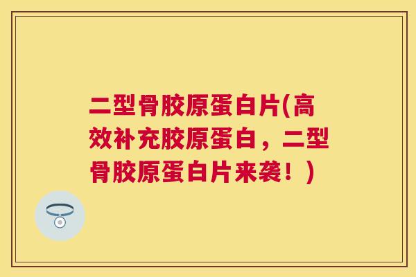 二型骨胶原蛋白片(高效补充胶原蛋白，二型骨胶原蛋白片来袭！)