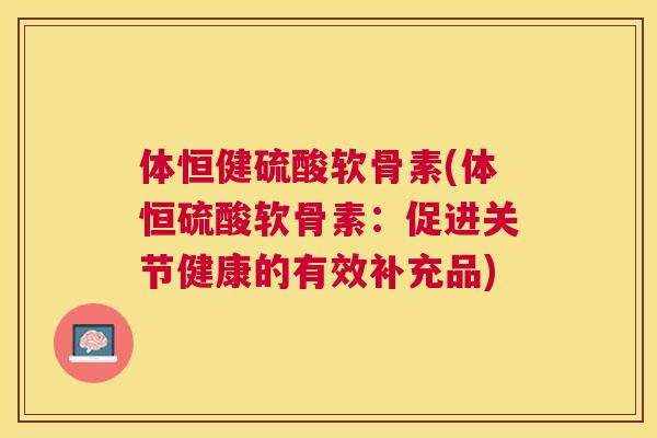 体恒健硫酸软骨素(体恒硫酸软骨素:促进关节健康的有效补充品)