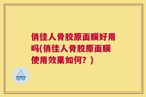 俏佳人骨胶原面膜好用吗(俏佳人骨胶原面膜使用效果如何？)