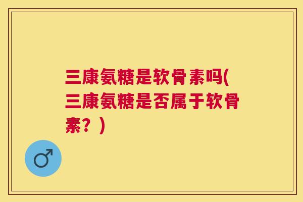 三康氨糖是软骨素吗(三康氨糖是否属于软骨素？)