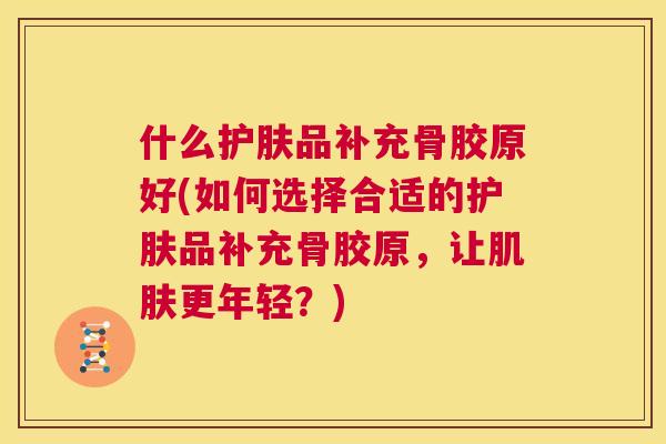 什么护肤品补充骨胶原好(如何选择合适的护肤品补充骨胶原，让肌肤更年轻？)