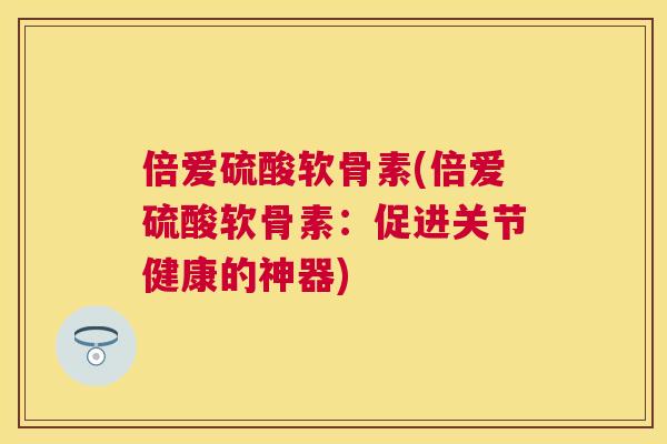 倍爱硫酸软骨素(倍爱硫酸软骨素：促进关节健康的神器)