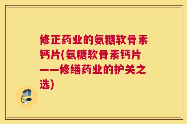 修正药业的氨糖软骨素钙片(氨糖软骨素钙片——修缮药业的护关之选)