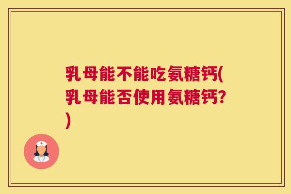 乳母能不能吃氨糖钙(乳母能否使用氨糖钙？)