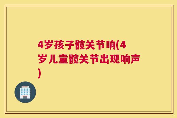4岁孩子髋关节响(4岁儿童髋关节出现响声)