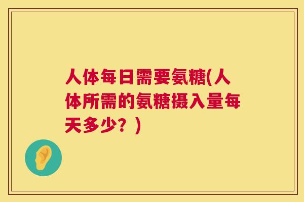 人体每日需要氨糖(人体所需的氨糖摄入量每天多少？)