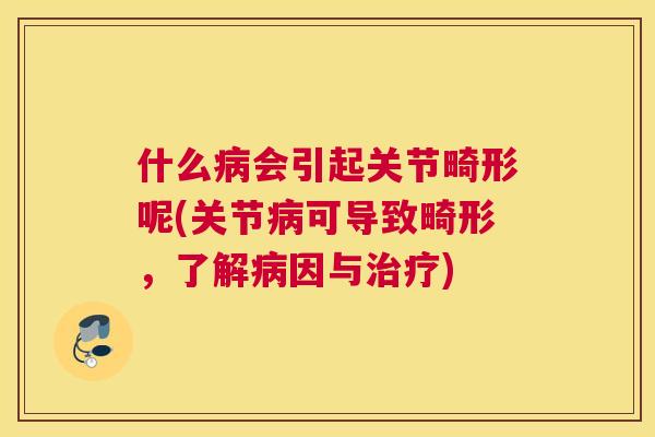 什么病会引起关节畸形呢(关节病可导致畸形，了解病因与治疗)