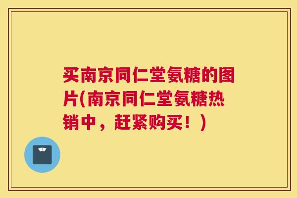 买南京同仁堂氨糖的图片(南京同仁堂氨糖热销中，赶紧购买！)