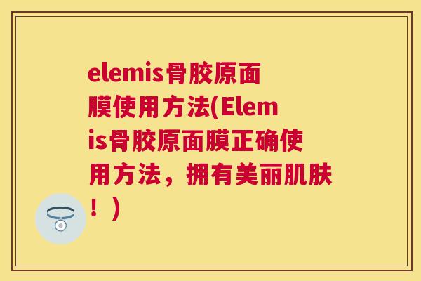 elemis骨胶原面膜使用方法(Elemis骨胶原面膜正确使用方法，拥有美丽肌肤！)