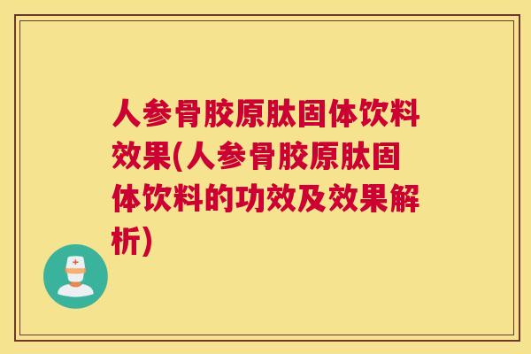 人参骨胶原肽固体饮料效果(人参骨胶原肽固体饮料的功效及效果解析)