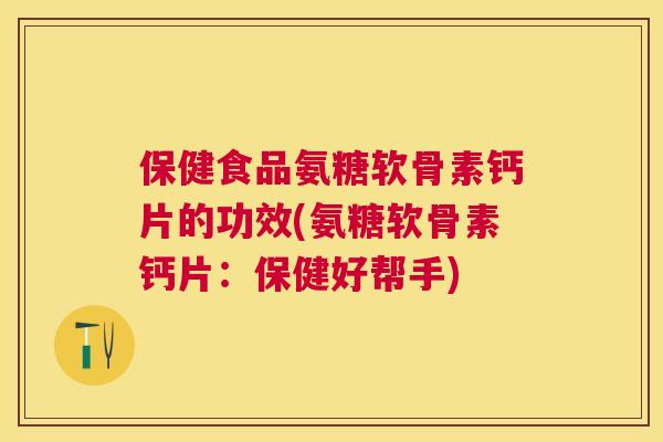 保健食品氨糖软骨素钙片的功效(氨糖软骨素钙片：保健好帮手)