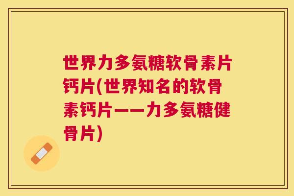 世界力多氨糖软骨素片钙片(世界知名的软骨素钙片——力多氨糖健骨片)