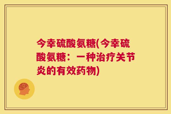 今幸硫酸氨糖(今幸硫酸氨糖：一种治疗关节炎的有效药物)