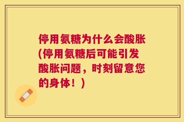 停用氨糖为什么会酸胀(停用氨糖后可能引发酸胀问题，时刻留意您的身体！)