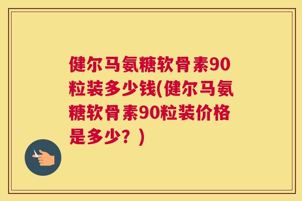 健尔马氨糖软骨素90粒装多少钱(健尔马氨糖软骨素90粒装价格是多少？)