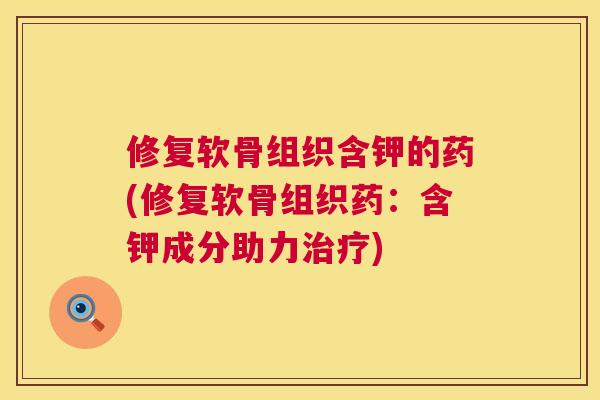 修复软骨组织含钾的药(修复软骨组织药：含钾成分助力治疗)