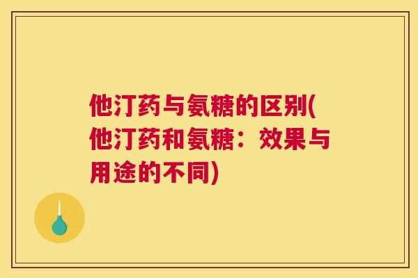 他汀药与氨糖的区别(他汀药和氨糖：效果与用途的不同)