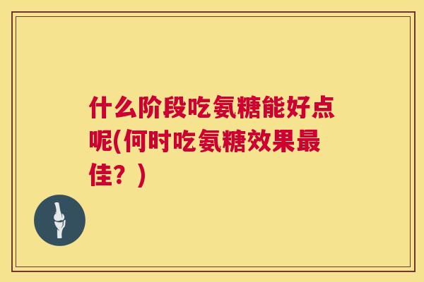什么阶段吃氨糖能好点呢(何时吃氨糖效果最佳？)