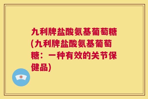 九利牌盐酸氨基葡萄糖(九利牌盐酸氨基葡萄糖：一种有效的关节保健品)