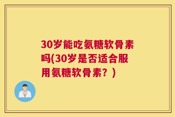 30岁能吃氨糖软骨素吗(30岁是否适合服用氨糖软骨素?) 30岁能吃氨糖软骨素吗(30岁是否适合服用氨糖软骨素?)