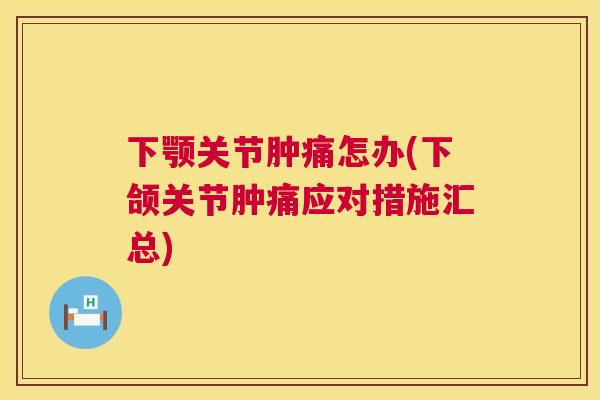 下颚关节肿痛怎办(下颌关节肿痛应对措施汇总)