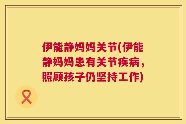 伊能静妈妈关节(伊能静妈妈患有关节疾病，照顾孩子仍坚持工作)