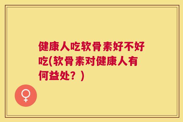 健康人吃软骨素好不好吃(软骨素对健康人有何益处？)