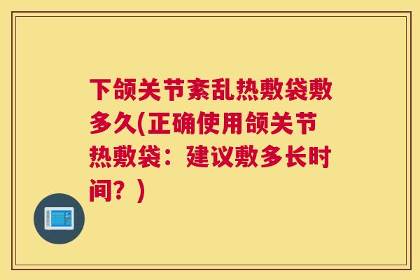 下颌关节紊乱热敷袋敷多久(正确使用颌关节热敷袋：建议敷多长时间？)