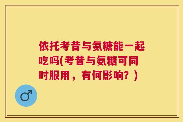 依托考昔与氨糖能一起吃吗(考昔与氨糖可同时服用，有何影响？)
