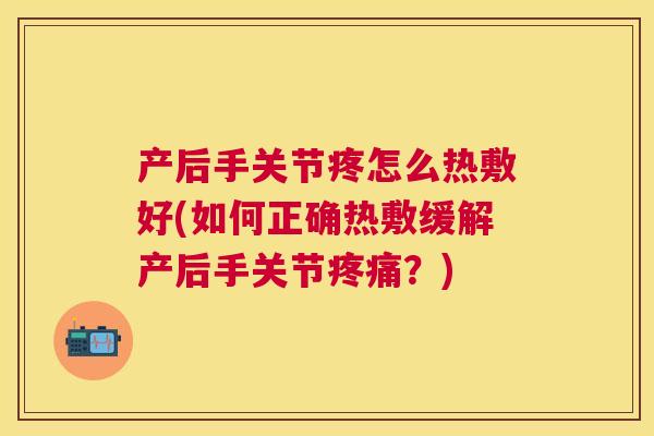 产后手关节疼怎么热敷好(如何正确热敷缓解产后手关节疼痛？)