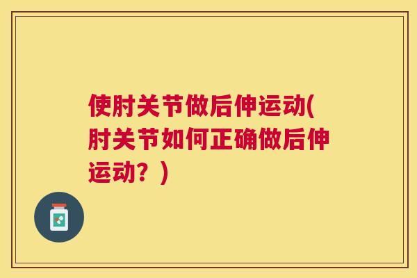 使肘关节做后伸运动(肘关节如何正确做后伸运动？)