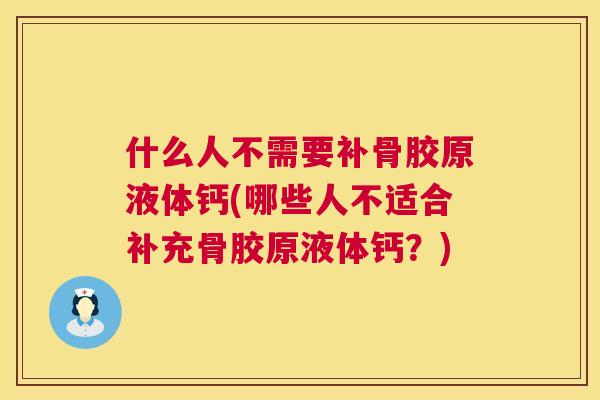 什么人不需要补骨胶原液体钙(哪些人不适合补充骨胶原液体钙？)
