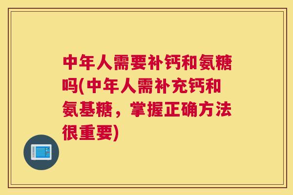中年人需要补钙和氨糖吗(中年人需补充钙和氨基糖，掌握正确方法很重要)