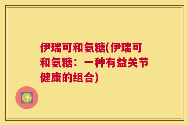 伊瑞可和氨糖(伊瑞可和氨糖：一种有益关节健康的组合)