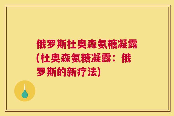 俄罗斯杜奥森氨糖凝露(杜奥森氨糖凝露：俄罗斯的新疗法)