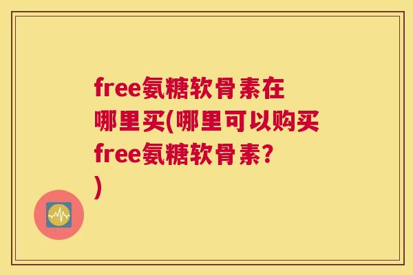free氨糖软骨素在哪里买(哪里可以购买free氨糖软骨素？)