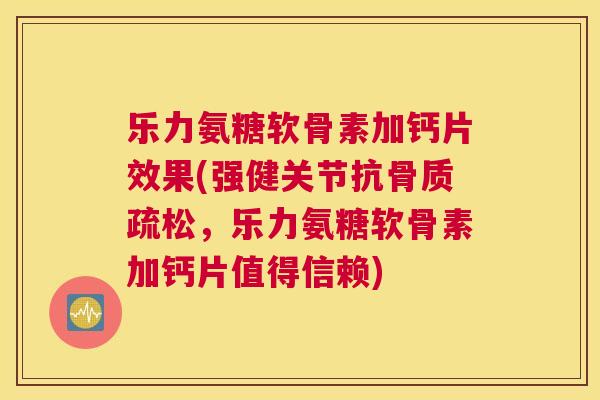 乐力氨糖软骨素加钙片效果(强健关节抗，乐力氨糖软骨素加钙片值得信赖)
