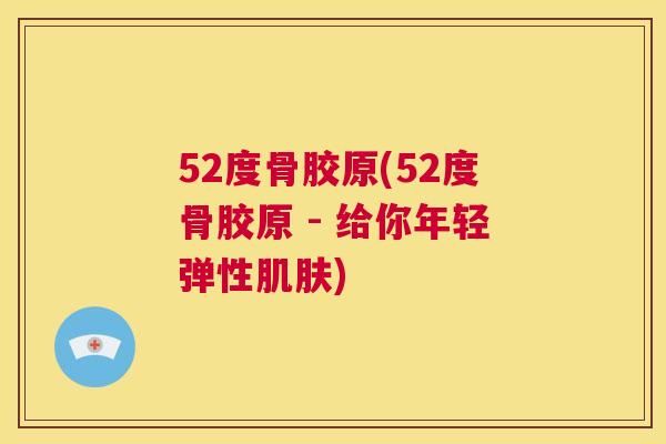 52度骨胶原(52度骨胶原 - 给你年轻弹性肌肤)