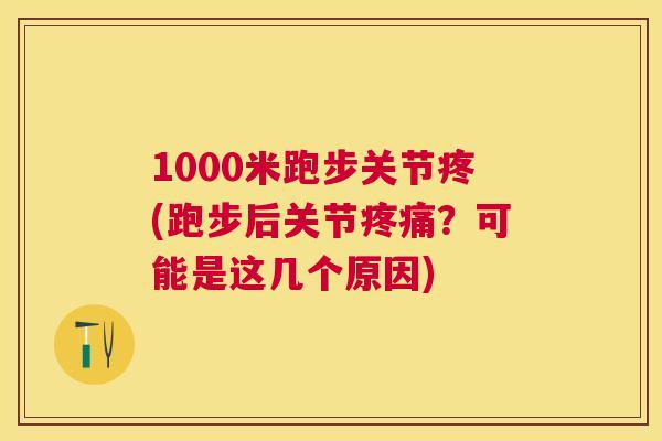 1000米跑步关节疼(跑步后关节疼痛？可能是这几个原因)