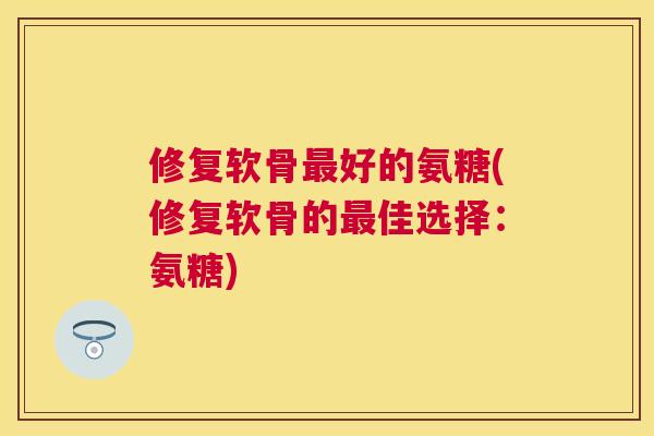 修复软骨最好的氨糖(修复软骨的最佳选择：氨糖)