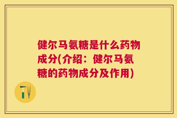 健尔马氨糖是什么药物成分(介绍：健尔马氨糖的药物成分及作用)