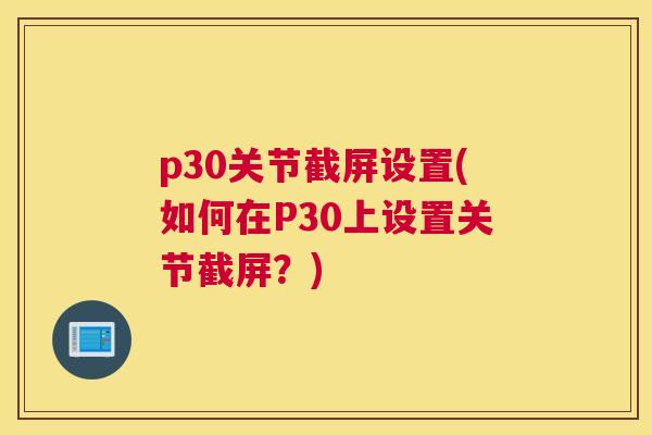 p30关节截屏设置(如何在P30上设置关节截屏？)